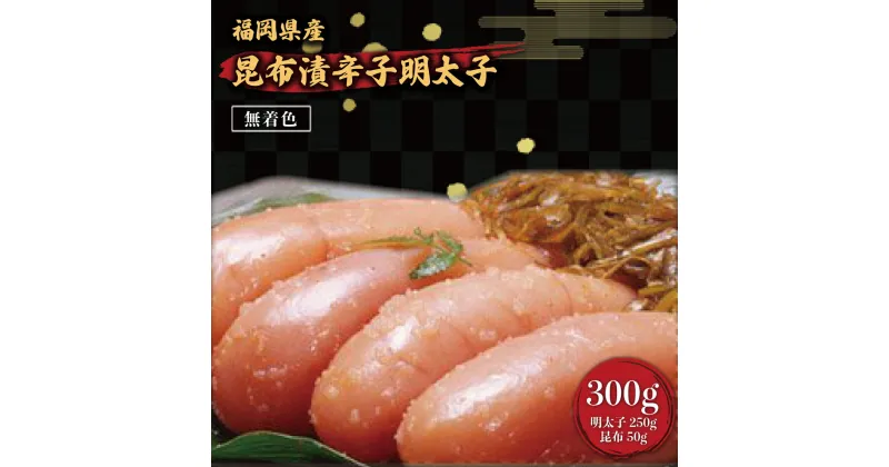 【ふるさと納税】 昆布漬辛子明太子 (無着色) 300g (明太子250g 昆布 50g) 送料無料 福岡 辛子明太子 めんたいこ FZ001