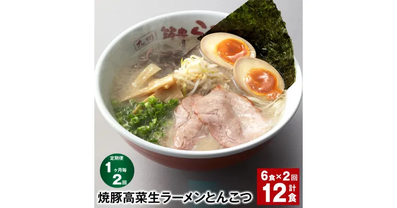 【ふるさと納税】【定期便】【1ヶ月毎2回】焼豚 高菜 生ラーメン とんこつ 計12食（6食×2回）豚骨ラーメン チャーシュー トッピング付き スープ 豚骨 豚バラ 筑豊 筑豊ラーメン 卵・乳不使用 九州 福岡県 香春町 送料無料