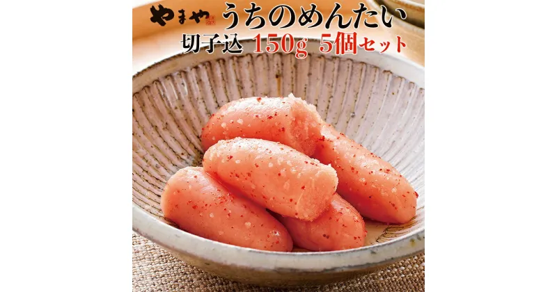 【ふるさと納税】 やまや うち の 明太子 切子 込み 150g × 5 小分け プチプチ 粒感 168時間 熟成 まろやか 旨味 爽やかな 柚子 風味 家庭用 イチオシ 辛子明太子 お得 便利 セット 　2S2-S